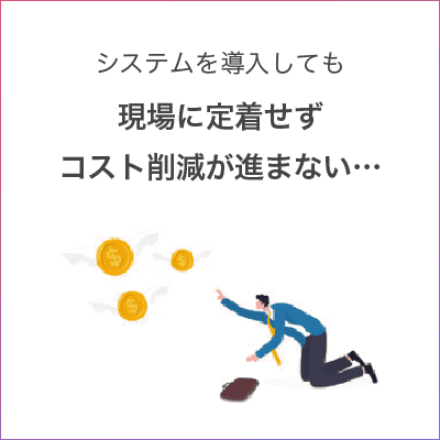 kadai2 システム導入しても現場に定着せずコスト削減が進まない…