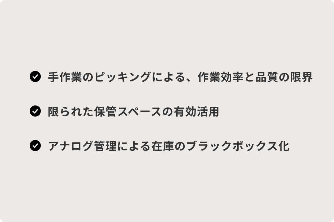 Group 10656 導入前の課題:広い倉庫内での作業員の移動負担(1日に10km〜20kmの移動が発生)、慢性的な人手不足、省力化しつつ出荷能力を最大化したい。